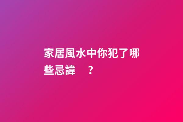 家居風水中你犯了哪些忌諱？